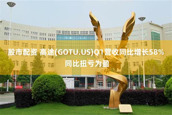股市配资 高途(GOTU.US)Q1营收同比增长58% 同比扭亏为盈
