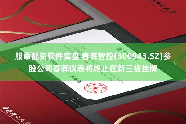 股票配资软件实盘 春晖智控(300943.SZ)参股公司春晖仪表将终止在新三板挂牌