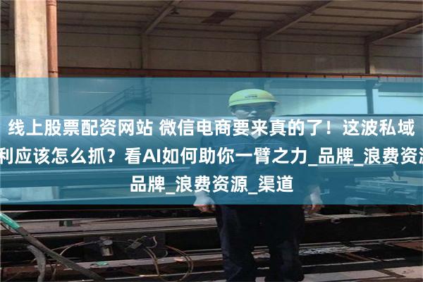 线上股票配资网站 微信电商要来真的了！这波私域DTC红利应该怎么抓？看AI如何助你一臂之力_品牌_浪费资源_渠道