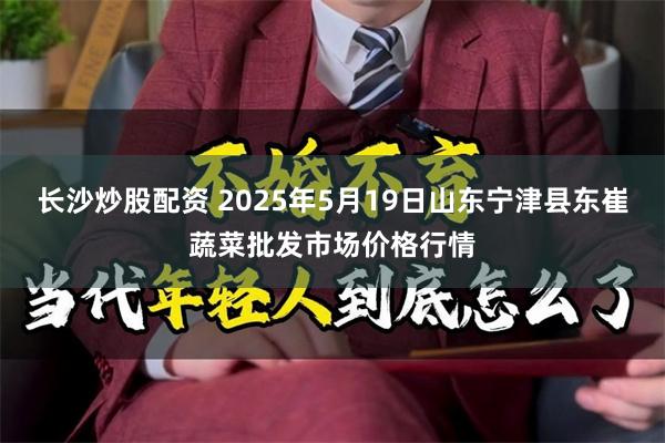 长沙炒股配资 2025年5月19日山东宁津县东崔蔬菜批发市场价格行情