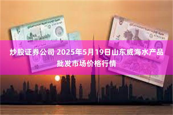 炒股证券公司 2025年5月19日山东威海水产品批发市场价格行情