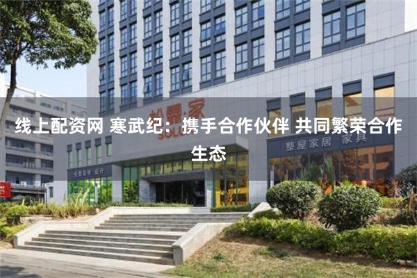 线上配资网 寒武纪：携手合作伙伴 共同繁荣合作生态