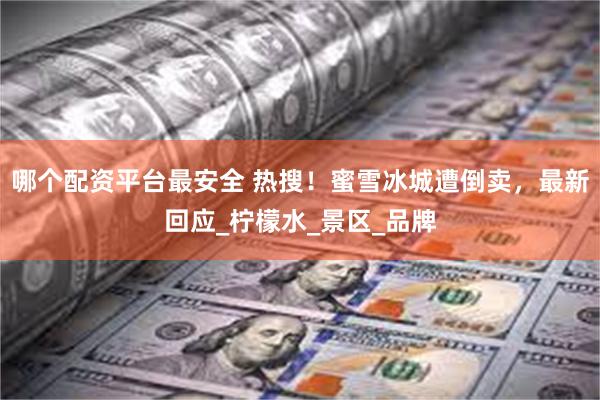 哪个配资平台最安全 热搜！蜜雪冰城遭倒卖，最新回应_柠檬水_景区_品牌