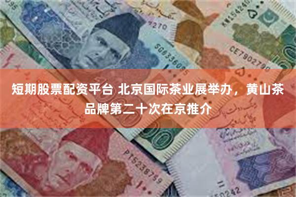 短期股票配资平台 北京国际茶业展举办，黄山茶品牌第二十次在京推介