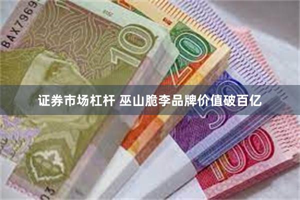 证券市场杠杆 巫山脆李品牌价值破百亿