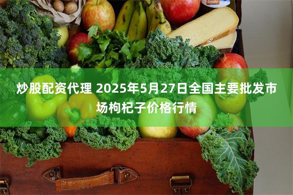 炒股配资代理 2025年5月27日全国主要批发市场枸杞子价格行情