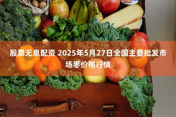 股票无息配资 2025年5月27日全国主要批发市场枣价格行情