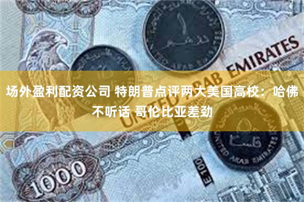 场外盈利配资公司 特朗普点评两大美国高校：哈佛不听话 哥伦比亚差劲