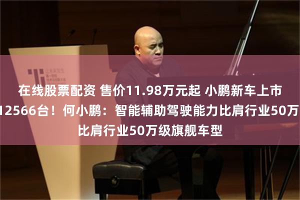 在线股票配资 售价11.98万元起 小鹏新车上市1小时大定12566台！何小鹏：智能辅助驾驶能力比肩行业50万级旗舰车型