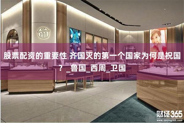 股票配资的重要性 齐国灭的第一个国家为何是祝国？_鲁国_西周_卫国