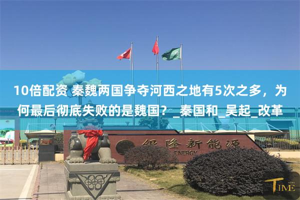 10倍配资 秦魏两国争夺河西之地有5次之多，为何最后彻底失败的是魏国？_秦国和_吴起_改革
