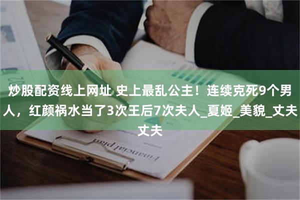 炒股配资线上网址 史上最乱公主！连续克死9个男人，红颜祸水当了3次王后7次夫人_夏姬_美貌_丈夫