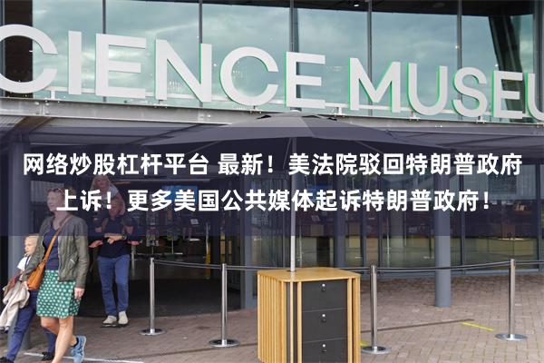 网络炒股杠杆平台 最新！美法院驳回特朗普政府上诉！更多美国公共媒体起诉特朗普政府！