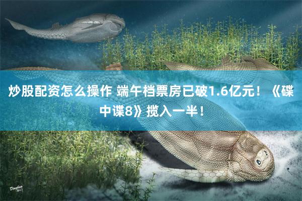 炒股配资怎么操作 端午档票房已破1.6亿元！《碟中谍8》揽入一半！