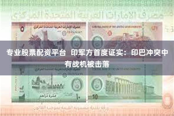专业股票配资平台  印军方首度证实：印巴冲突中有战机被击落