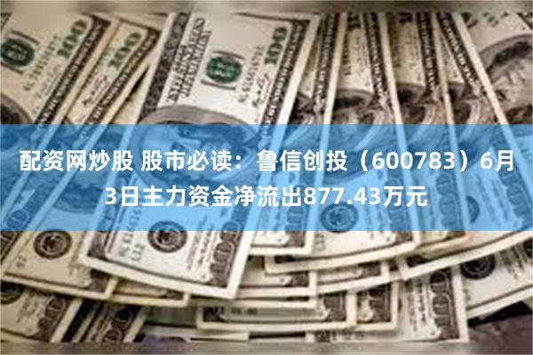 配资网炒股 股市必读：鲁信创投（600783）6月3日主力资金净流出877.43万元