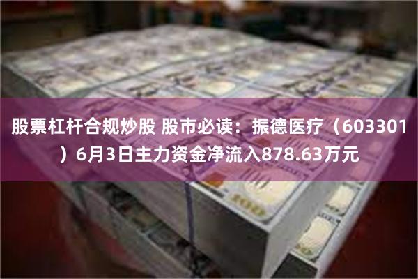 股票杠杆合规炒股 股市必读：振德医疗（603301）6月3日主力资金净流入878.63万元