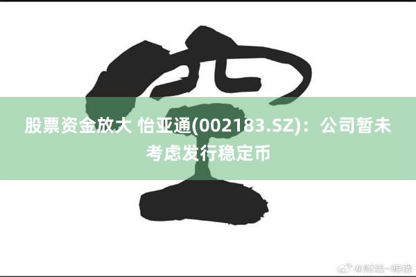 股票资金放大 怡亚通(002183.SZ)：公司暂未考虑发行稳定币