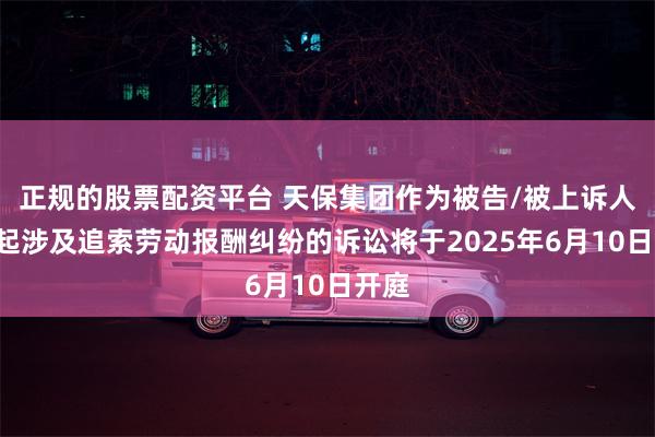 正规的股票配资平台 天保集团作为被告/被上诉人的5起涉及追索劳动报酬纠纷的诉讼将于2025年6月10日开庭