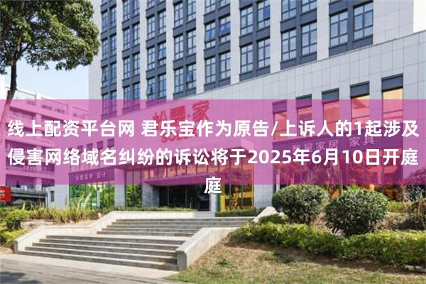 线上配资平台网 君乐宝作为原告/上诉人的1起涉及侵害网络域名纠纷的诉讼将于2025年6月10日开庭