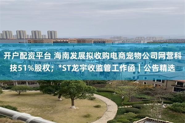 开户配资平台 海南发展拟收购电商宠物公司网营科技51%股权；*ST龙宇收监管工作函｜公告精选