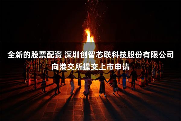 全新的股票配资 深圳创智芯联科技股份有限公司向港交所提交上市申请