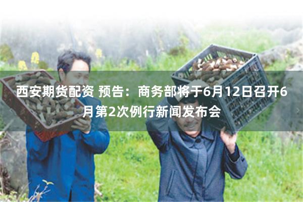 西安期货配资 预告：商务部将于6月12日召开6月第2次例行新闻发布会