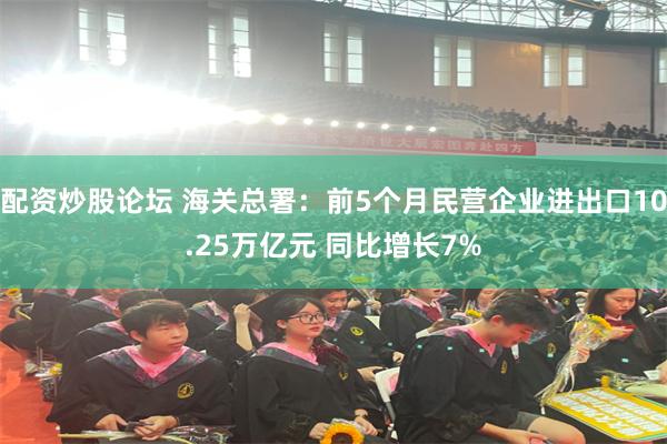 配资炒股论坛 海关总署：前5个月民营企业进出口10.25万亿元 同比增长7%