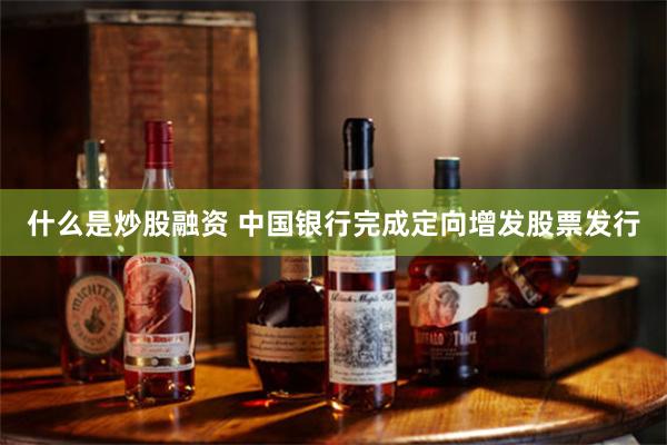 什么是炒股融资 中国银行完成定向增发股票发行