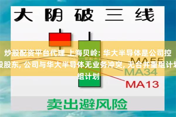 炒股配资平台代理 上海贝岭: 华大半导体是公司控股股东, 公司与华大半导体无业务冲突, 无合并重组计划
