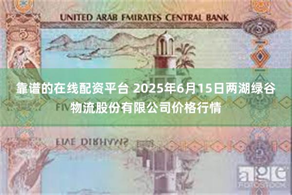 靠谱的在线配资平台 2025年6月15日两湖绿谷物流股份有限公司价格行情