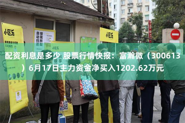 配资利息是多少 股票行情快报：富瀚微（300613）6月17日主力资金净买入1202.62万元