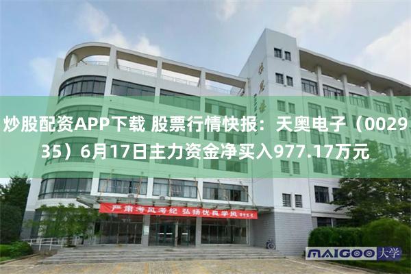 炒股配资APP下载 股票行情快报：天奥电子（002935）6月17日主力资金净买入977.17万元