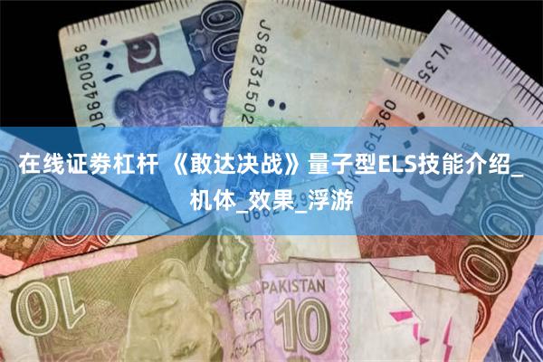 在线证劵杠杆 《敢达决战》量子型ELS技能介绍_机体_效果_浮游