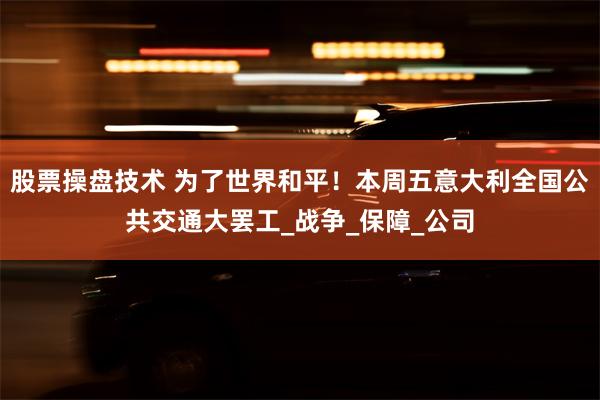 股票操盘技术 为了世界和平！本周五意大利全国公共交通大罢工_战争_保障_公司