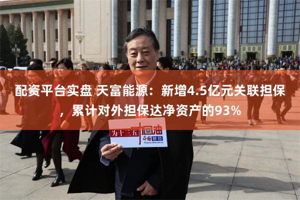 配资平台实盘 天富能源：新增4.5亿元关联担保，累计对外担保达净资产的93%
