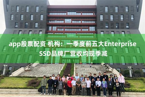 app股票配资 机构：一季度前五大Enterprise SSD品牌厂营收均现季减