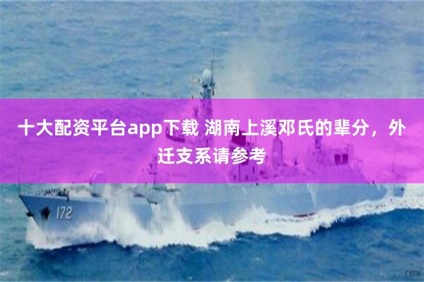 十大配资平台app下载 湖南上溪邓氏的辈分，外迁支系请参考