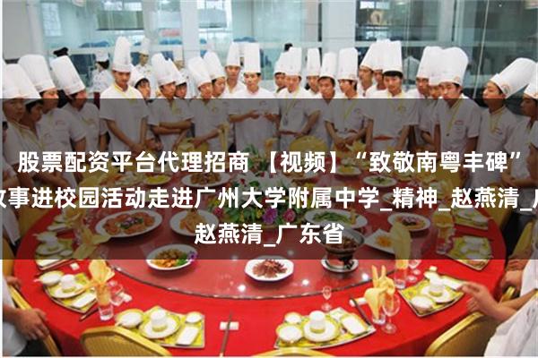 股票配资平台代理招商 【视频】“致敬南粤丰碑”抗战故事进校园活动走进广州大学附属中学_精神_赵燕清_广东省