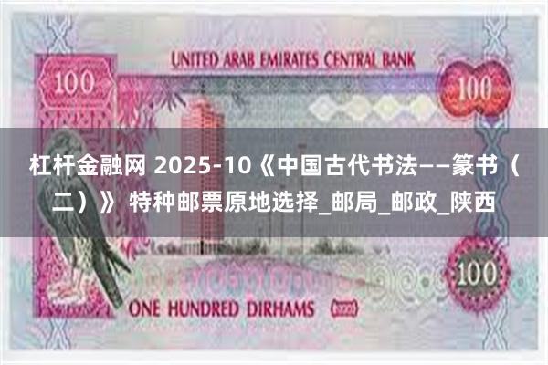 杠杆金融网 2025-10《中国古代书法——篆书（二）》 特种邮票原地选择_邮局_邮政_陕西