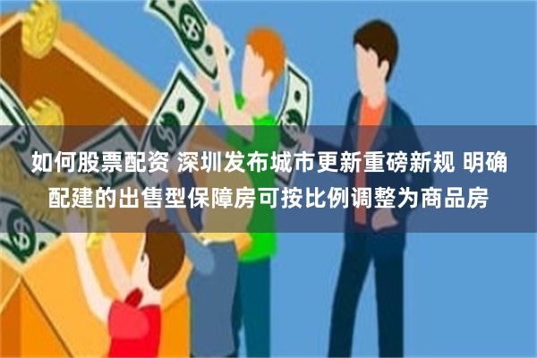 如何股票配资 深圳发布城市更新重磅新规 明确配建的出售型保障房可按比例调整为商品房