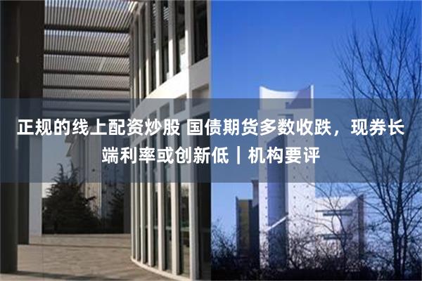 正规的线上配资炒股 国债期货多数收跌，现券长端利率或创新低｜机构要评