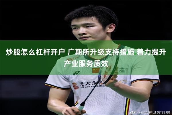 炒股怎么杠杆开户 广期所升级支持措施 着力提升产业服务质效