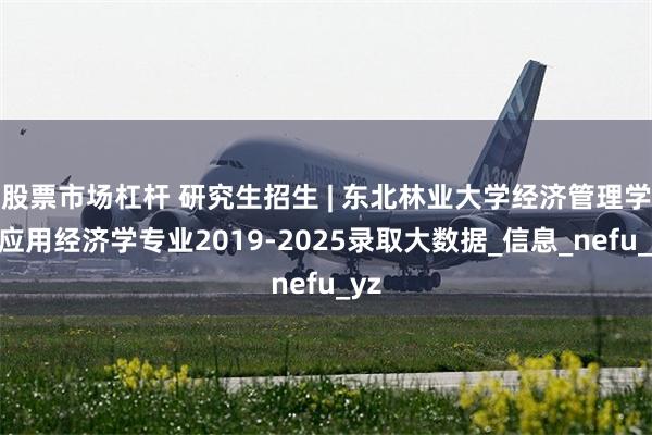 股票市场杠杆 研究生招生 | 东北林业大学经济管理学院应用经济学专业2019-2025录取大数据_信息_nefu_yz