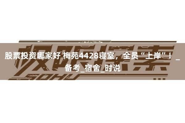 股票投资哪家好 梅苑4428寝室，全员“上岸”！_备考_宿舍_时说