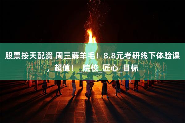 股票按天配资 周三薅羊毛！8.8元考研线下体验课，超值！_院校_匠心_目标