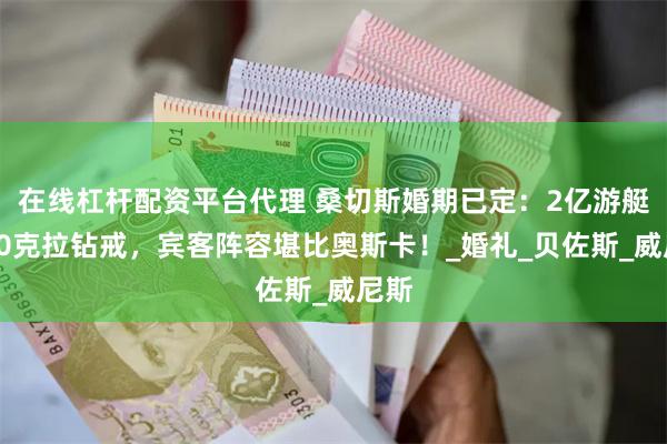 在线杠杆配资平台代理 桑切斯婚期已定：2亿游艇，20克拉钻戒，宾客阵容堪比奥斯卡！_婚礼_贝佐斯_威尼斯