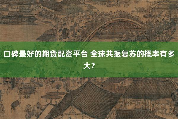 口碑最好的期货配资平台 全球共振复苏的概率有多大？