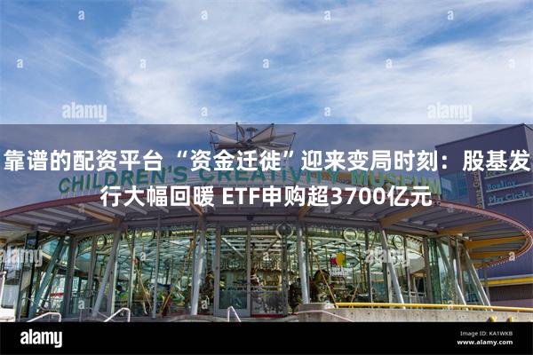 靠谱的配资平台 “资金迁徙”迎来变局时刻：股基发行大幅回暖 ETF申购超3700亿元