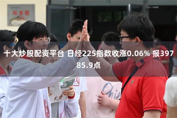 十大炒股配资平台 日经225指数收涨0.06% 报39785.9点